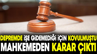 Depremde işe gidemediği için kovulmuştu. Mahkemeden karar çıktı