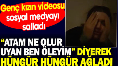 Atam ne olur uyan ben öleyim diyerek hüngür hüngür ağladı. Genç kızın videosu sosyal medyayı salladı