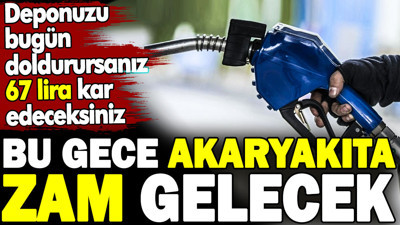 Akaryakıta bu gece zam gelecek. Deponuzu bugün doldurursanız 67 lira kar edeceksiniz