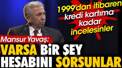 Mansur Yavaş '1999'dan itibaren kredi kartıma kadar incelesinler varsa bir şey hesabını sorsunlar'