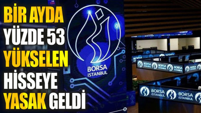 Bir ayda yüzde 53 yükselen hisseye yasak geldi