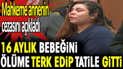16 aylık bebeğini ölüme terk edip tatile gitti. Mahkeme annenin cezasını açıkladı