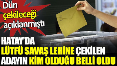 Hatay’da Lütfü Savaş lehine çekilen adayın kim olduğu belli oldu. Dün çekileceği açıklanmıştı