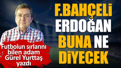 Fenerbahçeli Recep Tayyip Erdoğan buna ne diyecek? Fenerbahçe şikeci mi? Gürel Yurttaş yazdı