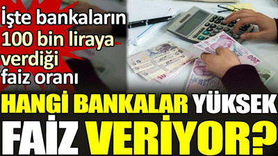 Hangi bankalar yüksek faiz veriyor? İşte bankaların 100 bin liraya verdiği faiz oranı