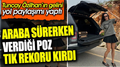 Tuncay Özilhan’ın gelini yol paylaşımı yaptı. Araba sürerken verdiği poz tık rekoru kırdı