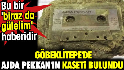 Göbeklitepe'de Ajda Pekkan'ın kaseti bulundu. Bu bir 'biraz da gülelim' haberidir