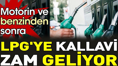 Motorin ve benzinden sonra LPG'ye kallavi zam geliyor