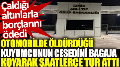 Otomobilde öldürdüğü kuyumcunun cesedini bagaja koyarak saatlerce tur attı