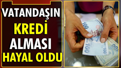 Vatandaşın kredi alması hayal oldu