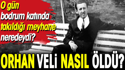 Orhan Veli nasıl öldü? O gün bodrum katında takıldığı meyhane neredeydi?