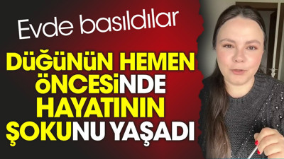 Düğünün hemen öncesinde hayatının şokunu yaşadı. Evde basıldılar