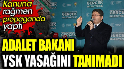 Adalet Bakanı YSK yasağını tanımadı. Kanuna rağmen propaganda yaptı