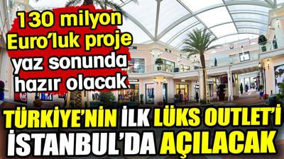 Türkiye'nin ilk lüks outlet'i İstanbul'da açılıyor! 130 milyon Euro’luk proje yaz sonunda hazır olacak