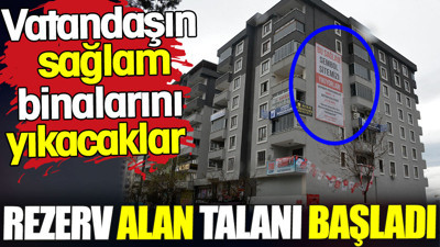Rezerv alan talanı başladı. Vatandaşın sağlam binalarını yıkacaklar
