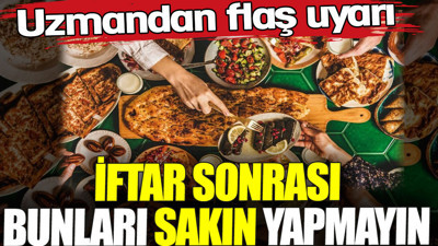 İftar sonrası bunları sakın yapmayın. Uzmandan flaş uyarı