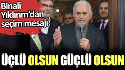 Binali Yıldırım'dan seçim mesajı. 'Üçlü olsun, güçlü olsun'