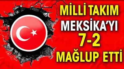 Milli takım Meksika'yı 7-2 mağlup etti