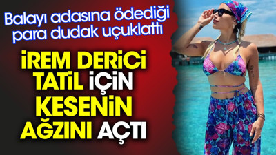 İrem Derici tatil için kesenin ağzını açtı. Balayı adasına ödediği para dudak uçuklattı