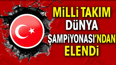 Milli takım Dünya Şampiyonası'ndan elendi