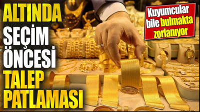 Altında seçim öncesi talep patlaması. Kuyumcular bile bulmakta zorlanıyor