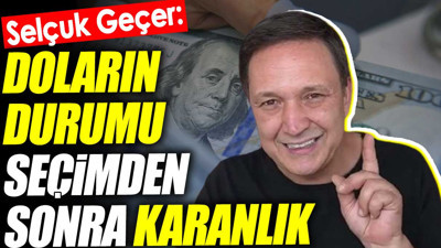 Selçuk Geçer: Doların durumu seçimden sonra karanlık