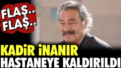 Kadir İnanır hastaneye kaldırıldı