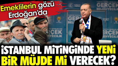 Emeklilerin gözü Erdoğan’da. İstanbul mitinginde yeni bir müjde mi verecek?