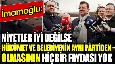 İmamoğlu: Niyetler iyi değilse hükümet ve belediyenin aynı partiden olmasının hiçbir faydası yok
