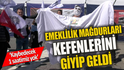 Emeklilik mağdurları kefenlerini giyip geldi 'Kaybedecek bir saatimiz yok'