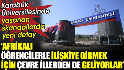 Karabük Üniversitesinde yaşanan skandallarda yeni detay. ‘Afrikalı öğrencilerle ilişkiye girmek için çevre illerden de geliyorlar’