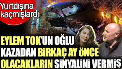 Eylem Tok'un oğlu kazadan birkaç ay önce olacakların sinyalini vermiş. Yurtdışına kaçmışlardı