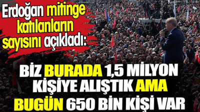 Erdoğan mitinge katılanların sayısını açıkladı. 'Biz 1,5 milyon kişiye alıştık ama 650 bin kişi var'