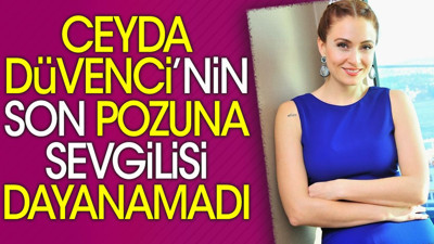 Ceyda Düvenci’nin son pozuna sevgilisi dayanamadı