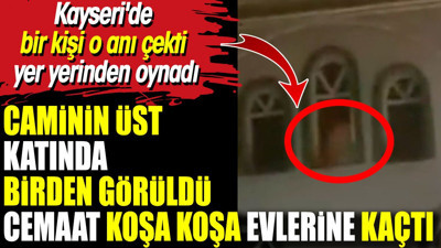 Caminin üst katında görüldü cemaat koşa koşa evlerine kaçtı. Kayseri'de bir kişi o anı çekti yer yerinden oynadı