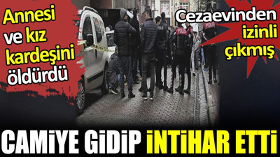 Cezaevinden izinli çıktı. Annesi ve kız kardeşini öldürdükten sonra camide intihar etti