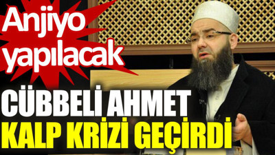 Cübbeli Ahmet kalp krizi geçirdi: Anjiyo yapılacak