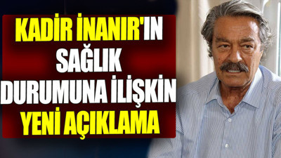 Kadir İnanır'ın sağlık durumuna ilişkin yeni açıklama