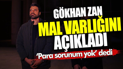 Gökhan Zan 'para sorunum yok' dedi, mal varlığını açıkladı