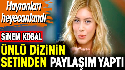 Sinem Kobal ünlü dizinin setinden paylaşım yaptı. Hayranları heyecanlandı