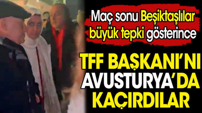 TFF Başkanı'nı Avusturya'da kaçırdılar. Maç sonu Beşiktaşlılar büyük tepki gösterince Büyükekşi koşar adım kaçtı