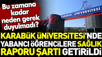 Karabük Üniversitesi'nde yabancı öğrencilere sağlık raporu şartı getirildi. Bu zamana kadar neden gerek duyulmadı?