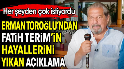 Erman Toroğlu'ndan Fatih Terim'in hayallerini yıkan açıklama. Her şeyden çok istiyordu