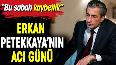 Erkan Petekkaya’nın acı günü. 'Bu sabah kaybettik'
