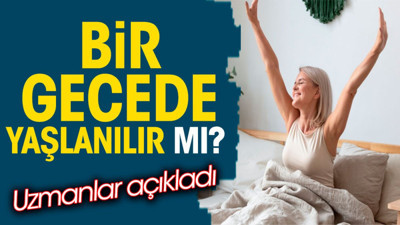 Bir gecede yaşlanılır mı? Uzmanlar açıkladı