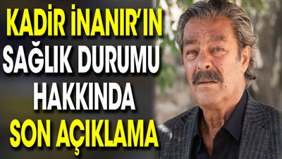 Kadir İnanır'ın sağlık durumu hakkında son açıklama