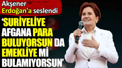 Akşener Erdoğan'a seslendi. ‘Suriyeliye Afgana para buluyorsun da emekliye mi bulamıyorsun’