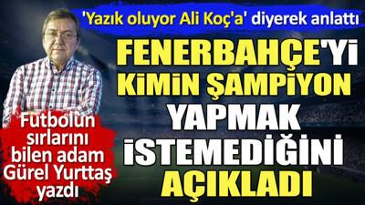 'Ali Koç'a yazık oluyor' diyerek anlattı. Fenerbahçe'yi kimin şampiyon yapmak istemediğini Gürel Yurttaş açıkladı