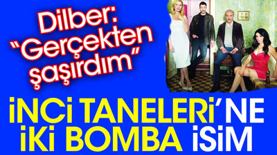 İnci Taneleri’ne iki bomba isim. Dilber: Gerçekten şaşırdım