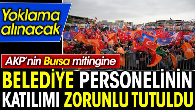 AKP'nin Bursa mitingine belediye personelinin katılımı zorunlu tutuldu. Yoklama alınacak